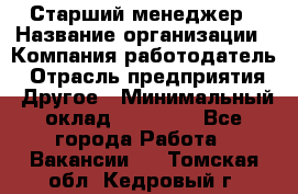 Старший менеджер › Название организации ­ Компания-работодатель › Отрасль предприятия ­ Другое › Минимальный оклад ­ 25 000 - Все города Работа » Вакансии   . Томская обл.,Кедровый г.